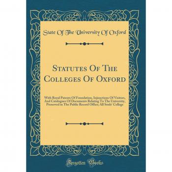 Statutes Of The Colleges Of Oxford: With Royal Patents Of Foundation, Injunctions Of Visitors, And Catalogues Of Documents Relating To The University, ... Office; All Souls' College