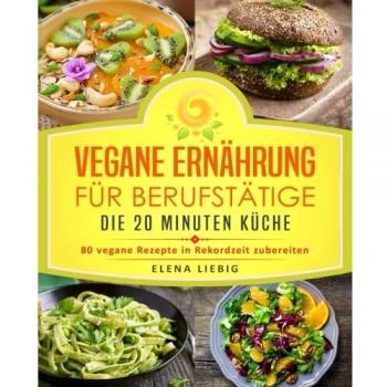 Vegane Ernährung für Berufstätige – Die 20 Minuten Küche: 80 vegane Rezepte in Rekordzeit zubereiten (Veganes Kochbuch, Vegan für Faule, vegan Kochen, schnelle Küche, schnell kochen, Expresskochen)