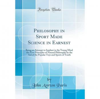Philosophy in Sport Made Science in Earnest: Being an Attempt to Implant in the Young Mind the First Principles of Natural Philosophy by the Aid of ... Toys and Sports of Youth