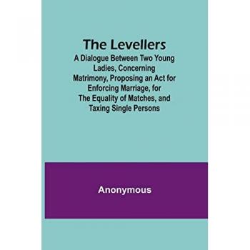 Anonymous: The Levellers; A Dialogue Between Two Young Ladies, Concerning Matrimony, Proposing an Act for Enforcing Marriage, for the Equality of Matches, and Taxing Single Persons
