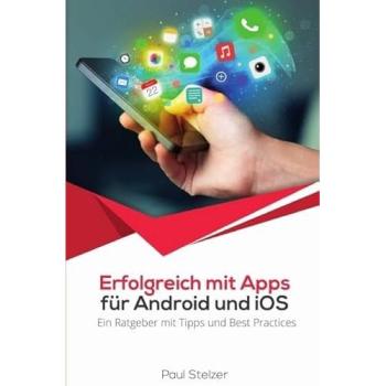 Erfolgreich mit Apps für Android und iOS: Ein Ratgeber mit Tipps und Best Practices, .