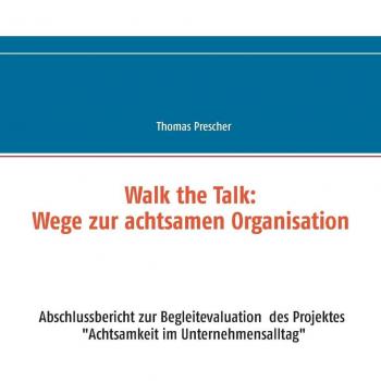 Walk the Talk: Wege zur achtsamen Organisation: Abschlussbericht zur Begleitforschung des Projektes Achtsamkeit im Unternehmensalltag