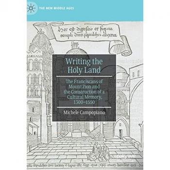 Writing the Holy Land: The Franciscans of Mount Zion and the Construction of a Cultural Memory, 1300–1550 (The New Middle Ages)