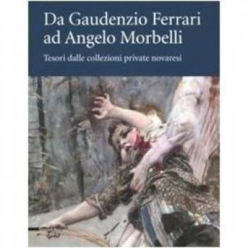 Da Gaudenzio Ferrari ad Angelo Morbelli. Tesori dalle collezioni private novaresi. Catalogo della mostra
