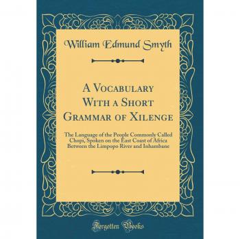 A Vocabulary With a Short Grammar of Xilenge: The Language of the People Commonly Called Chopi, Spoken on the East Coast of Africa Between the Limpopo River and Inhambane