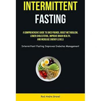Intermittent Fasting: A Comprehensive Guide To Shed Pounds, Boost Metabolism, Lower Cholesterol, Improve Brain Health, And Increase Energy Levels (Intermittent Fasting Improves Diabetes Management)
