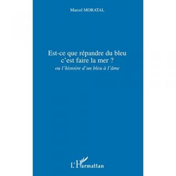 Marcel Moratal Est-Ce Que Répandre Du Bleu C'Est Faire La Mer ?: Ou L'Histoire D'Un Bleu À L'Âme