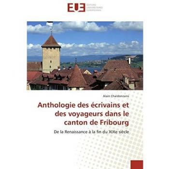 Anthologie des écrivains et des voyageurs dans le canton de Fribourg: De la Renaissance à la fin du XIXe siècle