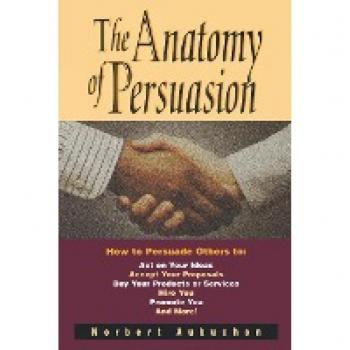 The Anatomy of Persuasion: How to Persuade Others To Act on Your Ideas, Accept Your Proposals, Buy Your Products or Services, Hire You, Promote You, and More!