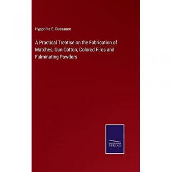 A Practical Treatise on the Fabrication of Matches, Gun Cotton, Colored Fires and Fulminating Powders