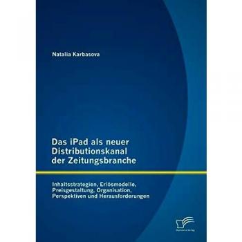 Das iPad als neuer Distributionskanal der Zeitungsbranche: Inhaltsstrategien Erlösmodelle Preisgestaltung Organisation Perspektiven und Herausforderungen