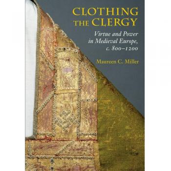 Clothing the Clergy Virtue and Power in Medieval Europe, c. 800... 9780801479434