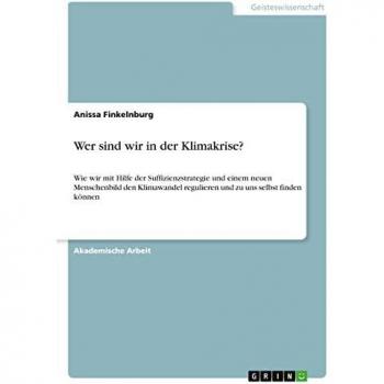 Wer sind wir in der Klimakrise?: Wie wir mit Hilfe der Suffizienzstrategie und einem neuen Menschenbild den Klimawandel regulieren und zu uns selbst finden können
