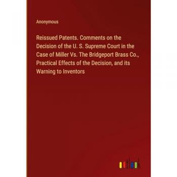 Anonymous: Reissued Patents. Comments on the Decision of the U. S. Supreme Court in the Case of Miller Vs. The Bridgeport Brass Co., Practical Effects of the Decision, and its Warning to Inventors