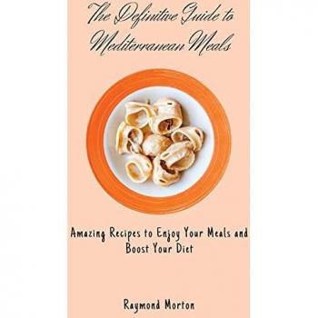 The Definitive Guide to Mediterranean Meals: Amazing Recipes to Enjoy Your Meals and Boost Your Diet