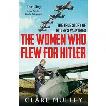 The Women Who Flew for Hitler : The True Story of Hitler's Valkyries