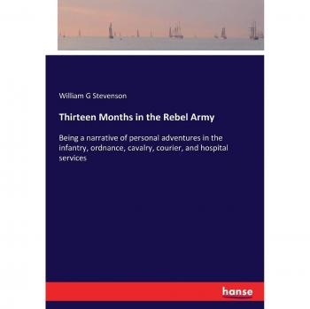 Thirteen Months in the Rebel Army: Being a narrative of personal adventures in the infantry, ordnance, cavalry, courier, and hospital services