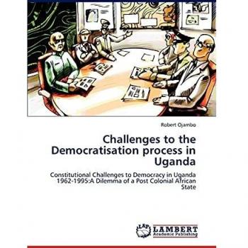 Challenges to the Democratisation process in Uganda: Constitutional Challenges to Democracy in Uganda 1962-1995:A Dilemma of a Post Colonial African State