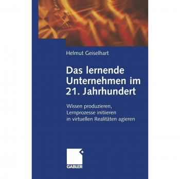 Das lernende Unternehmen im 21. Jahrhundert: Wissen produzieren, Lernprozesse initiieren, in virtuellen Realitäten agieren