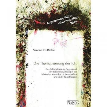 Thematisierung des Ich: Das Selbstbild als Gegenstand der Selbstbeobachtung in der bildenden Kunst des 20. Jahrhunderts und in der Kunsttherapie