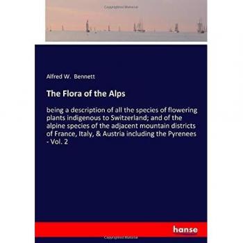 The Flora of the Alps: being a description of all the species of flowering plants indigenous to Switzerland; and of the alpine species of the adjacent ... & Austria including the Pyrenees