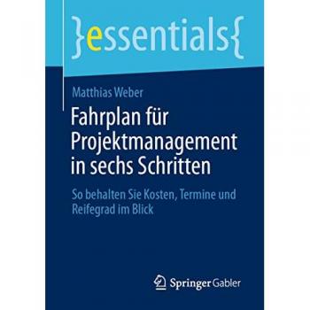 Fahrplan für Projektmanagement in sechs Schritten: So behalten Sie Kosten, Termine und Reifegrad im Blick (essentials)