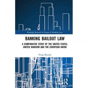 Banking Bailout Law: A Comparative Study of the United States, United Kingdom and the European Union (Routledge Research in Finance and Banking Law)