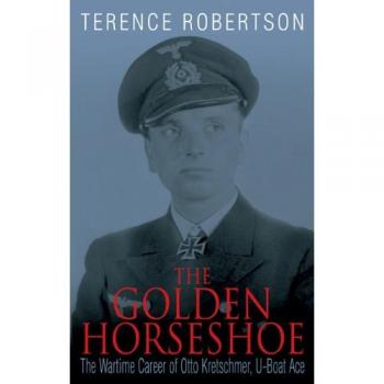 The Golden Horseshoe: The Wartime Career of Otto Kretschmer, U-Boat Ace