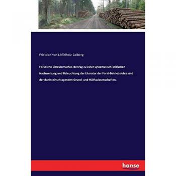 Löffelholz-Colberg, Friedrich von: Forstliche Chrestomathie. Beitrag zu einer systematisch-kritischen Nachweisung und Beleuchtung der Literatur der Forst-Betriebslehre und der dahin einschlagenden Grund
