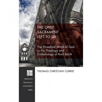 The Only Sacrament Left to Us: The Threefold Word of God in the Theology and Ecclesiology of Karl Barth (Princeton Theological Monograph, Band 215)