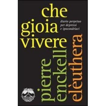 Che gioia vivere. Diario perpetuo per depressi e ipocondriaci