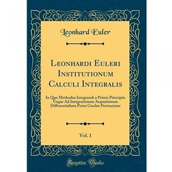 Leonhardi Euleri Institutionum Calculi Integralis, Vol. 1: In Quo Methodus Integrandi a Primis Principiis Usque Ad Integrationem Aequationum Differentialium Primi Gradus Pertractatur