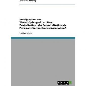 Konfiguration von Wertschöpfungsaktivitäten: Zentralisation oder Dezentralisation als Prinzip der Unternehmensorganisation?