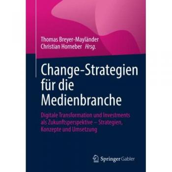 Change-Strategien für die Medienbranche: Digitale Transformation und Investments als Zukunftsperspektive – Strategien, Konzepte und Umsetzung
