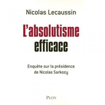 L'absolutisme efficace : Enquête sur la présidence de Nicolas Sarkozy