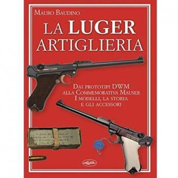 La Luger. Artiglieria. Dai prototipi DWM alla commemorativa Mauser. I modelli, la storia e gli accessori