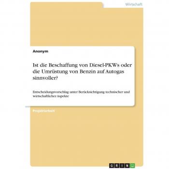 Ist die Beschaffung von Diesel-PKWs oder die Umrüstung von Benzin auf Autogas sinnvoller? Entscheidungsvorschlag unter Berücksichtigung technischer ... den Geprüften Technischen Betriebswirt (IHK)