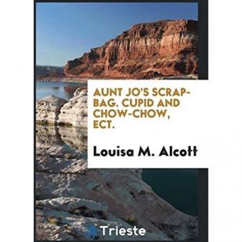Aunt Jo's Scrap-Bag. Cupid and Chow-Chow, Ect.
