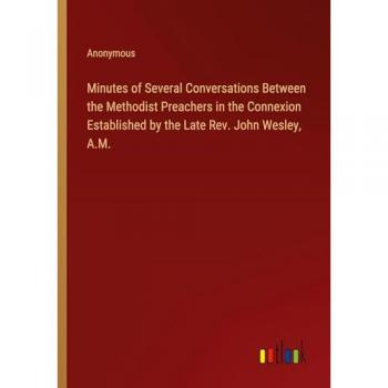 Minutes of Several Conversations Between the Methodist Preachers in the Connexion Established by the Late Rev. John Wesley, A.M.