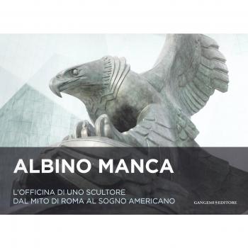 Albino Manca. L'officina di uno scultore dal mito di Roma al sogno americano. Ediz. italiana e inglese