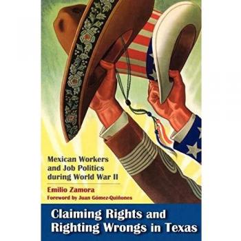 Claiming Rights and Righting Wrongs in Texas: Mexican Workers and Job Politics During World War II (Rio Grande/Río Bravo, Band 15)