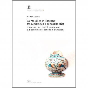 La maiolica in Toscana tra Medioevo e Rinascimento. Il rapporto fra centri di produzione e di consumo nel periodo di transizione