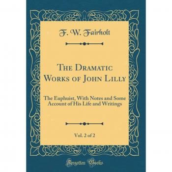 The Dramatic Works of John Lilly, Vol. 2 of 2: The Euphuist, With Notes and Some Account of His Life and Writings