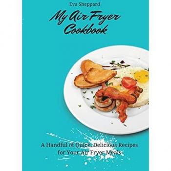 My Air Fryer Cookbook: A Handful of Quick, Delicious Recipes for Your Air Fryer Meals