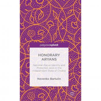 Honorary Aryans: National-Racial Identity and Protected Jews in the Independent State of Croatia