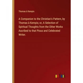 A Companion to the Christian's Pattern, by Thomas à Kempis; or, A Selection of Spiritual Thoughts from the Other Works Ascribed to that Pious and Celebrated Writer.