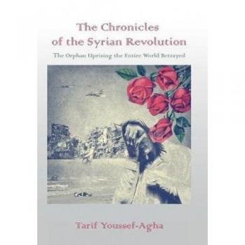 The Chronicles of the Syrian Revolution: The Orphan Uprising the Entire World Betrayed