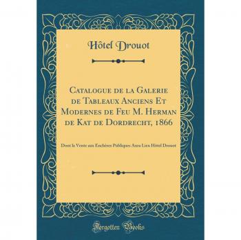 Catalogue de la Galerie de Tableaux Anciens Et Modernes de Feu M. Herman de Kat de Dordrecht, 1866: Dont la Vente aux Enchères Publiques Aura Lieu Hôtel Drouot