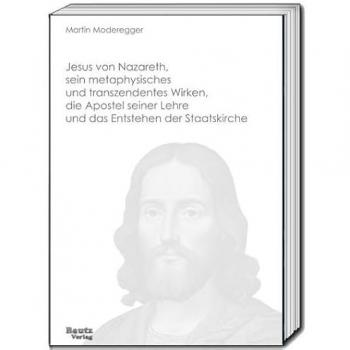 Jesus von Nazareth, sein metaphysisches und transzendentes Wirken, die Apostel seiner Lehre und das Entstehen der...