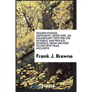 Graded School Arithmetic. Book One. An Elementary Text for Use in Public and Private Schools from the First to the Fifth Year Inclusive
